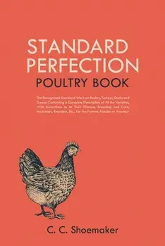 Standard Perfection Poultry Book: The Recognized Standard Work on Poultry, Turkeys, Ducks and Geese, Containing a Complete Description of All the Vari/C. C. Shoemaker