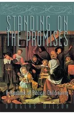 Standing on the Promises: A Handbook of Biblical Childrearing - Douglas Wilson