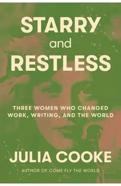 Starry and Restless: Three Women Who Changed Work, Writing, and the World - Julia Cooke