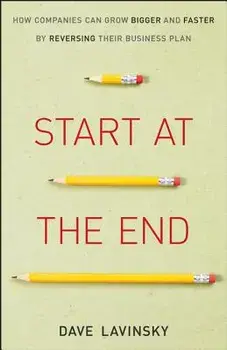 Start at the End: How Companies Can Grow Bigger and Faster by Reversing Their Business Plan, Hardcover/David Lavinsky