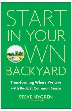 Start in Your Own Backyard: Transforming Where We Live with Radical Common Sense - Steve Nygren