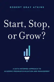 Start, Stop, or Grow?: A Data-Informed Approach to Academic Program Evaluation and Management, Hardcover/Robert Gray Atkins