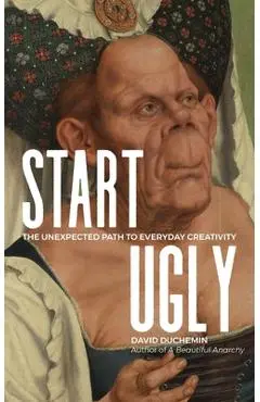Start Ugly: The Unexpected Path to Everyday Creativity - David Duchemin