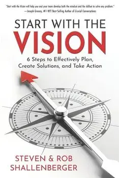 Start with the Vision: Six Steps to Effectively Plan, Create Solutions, and Take Action, Paperback/Rob Shallenberger