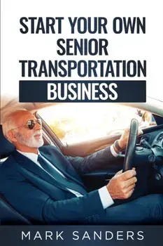 Start Your Own Senior Transportation Business: Discover how you can earn $35 to $60 an hour driving seniors to medical appointments/Mark Sanders