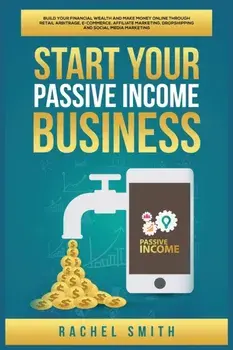 Start Your Passive Income Business: Build Your Financial Wealth and Make Money Online through Retail Arbitrage, E-Commerce, Affiliate Marketing, Drops/Rachel Smith