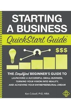 Starting a Business QuickStart Guide: The Simplified Beginner's Guide to Launching a Successful Small Business, Turning Your Vision into Reality, and - Ken Colwell Phd Mba