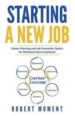 Starting a New Job: Career Planning and Job Promotion Tactics for Motivated New Employees - Robert Moment