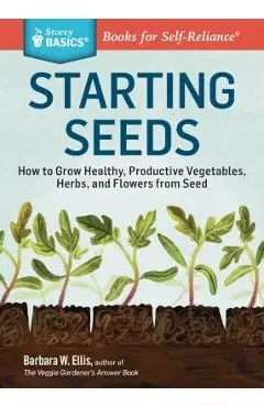 Starting Seeds: How to Grow Healthy, Productive Vegetables, Herbs, and Flowers from Seed. a Storey Basics(r) Title - Barbara W. Ellis