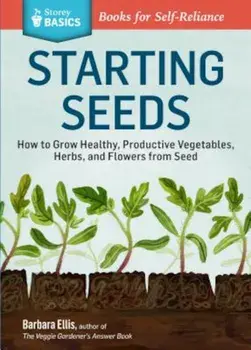 Starting Seeds: How to Grow Healthy, Productive Vegetables, Herbs, and Flowers from Seed. a Storey Basics(r) Title, Paperback/Barbara W. Ellis