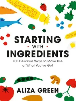 Starting with Ingredients: 100 Delicious Ways to Make Use of What You've Got, Paperback/Aliza Green