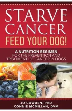 Starve Cancer Feed Your Dog! A Nutrition Regimen for the Prevention and Treatment of Cancer in Dogs - Jo Cowden