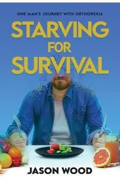 Starving for Survival: One Man's Journey With Orthorexia - Jason Wood