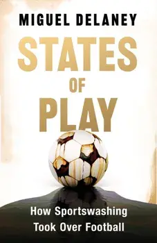 States of Play. How Sportswashing Took Over Football | The Instant International Bestseller, Hardback/Miguel Delaney