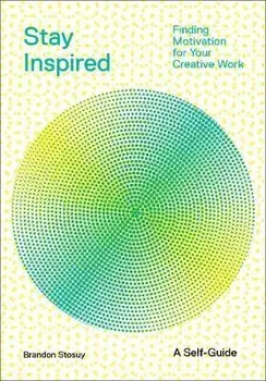 Stay Inspired: Finding Motivation for Your Creative Work, Paperback/Brandon Stosuy