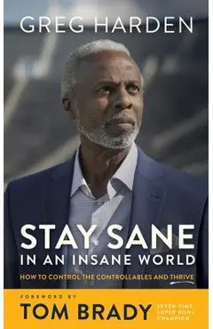 Stay Sane in an Insane World: How to Control the Controllables and Thrive - Greg Harden