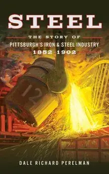 Steel: The Story of Pittsburgh's Iron and Steel Industry, 1852 1902, Hardcover/Dale Richard Perelman