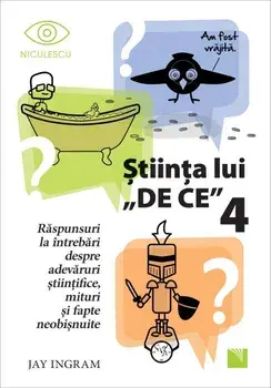 Stiinta lui "De ce" 4. Raspunsuri la intrebari despre adevaruri stiintifice, mituri si fapte neobisnuite/Jay Ingram