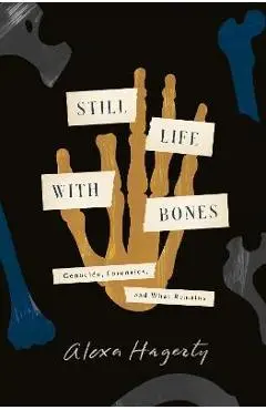 Still Life with Bones: Genocide, Forensics, and What Remains - Alexa Hagerty