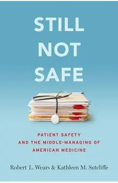 Still Not Safe: Patient Safety and the Middle-Managing of American Medicine - Robert Wears