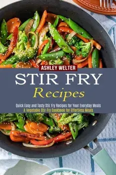 Stir Fry Recipes: A Vegetable Stir Fry Cookbook for Effortless Meals (Quick Easy and Tasty Stir Fry Recipes for Your Everyday Meals)/Ashley Welter