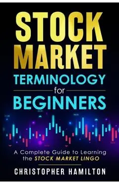 Stock Market Terminology for Beginners: A Complete Guide to learning the Stock Market Lingo - Christopher Hamilton