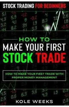Stock Trading For Beginners: HOW TO MAKE YOUR FIRST STOCK TRADE - How To Make Your First Trade With Proper Money Management - Kole Weeks
