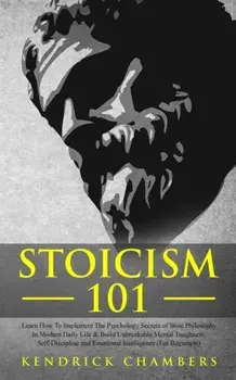 Stoicism 101: Learn How To Implement The Psychology Secrets of Stoic Philosophy In Modern Daily Life & Build Unbreakable Mental Toug, Paperback/Kendrick Chambers