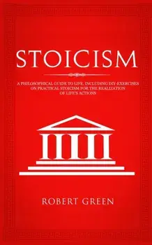 Stoicism: A Philosophical Guide to Life - Including DIY-Exercises on Practical Stoicism for the Realization of Life's Actions, Paperback/Robert Green