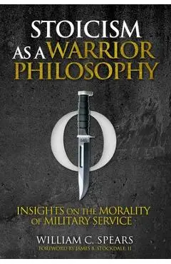Stoicism as a Warrior Philosophy: Insights on the Morality of Military Service - William C. Spears
