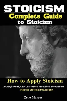 Stoicism: Complete Guide to Stoicism; How to Apply Stoicism in Everyday Life, Gain Confidence, Resilience, and Wisdom with the S/Marcus Zeno