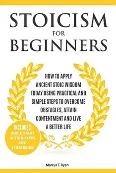 Stoicism for Beginners: How to Apply Ancient Stoic Wisdom Today using Practical and Simple Steps to Overcome Obstacles, Attain Contentment and/Marcus T. Ryan