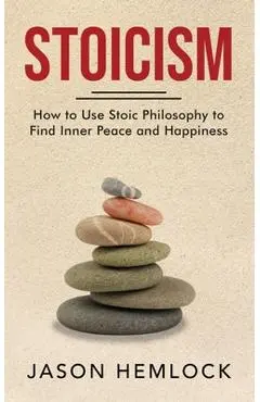 Stoicism: How to Use Stoic Philosophy to Find Inner Peace and Happiness - Jason Hemlock