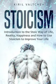 Stoicism: Introduction to the Stoic Way of Life, Reality, Happiness and How to Use Stoicism to Improve Your Life, Paperback/Kiri Valtchev