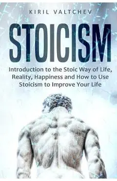 Stoicism: Introduction to the Stoic Way of Life, Reality, Happiness and How to Use Stoicism to Improve Your Life - Valtchev