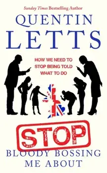 Stop Bloody Bossing Me About. How We Need To Stop Being Told What To Do, Hardback/Quentin Letts