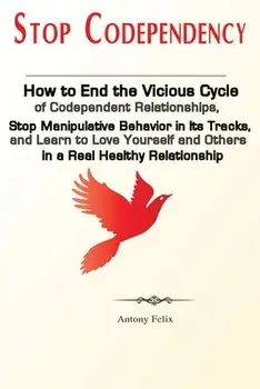 Stop Codependency: How to End the Vicious Cycle of Codependent Relationships, Stop Manipulative Behavior in Its Tracks, and Learn to Love/Felix Antony