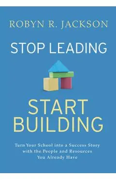 Stop Leading, Start Building!: Turn Your School Into a Success Story with the People and Resources You Already Have - Robyn R. Jackson