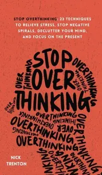 Stop Overthinking: 23 Techniques to Relieve Stress, Stop Negative Spirals, Declutter Your Mind, and Focus on the Present/Nick Trenton