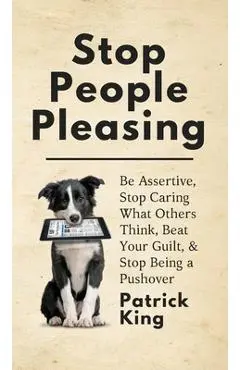 Stop People Pleasing: Be Assertive, Stop Caring What Others Think, Beat Your Guilt, & Stop Being a Pushover - Patrick King