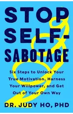 Stop Self-Sabotage: Six Steps to Unlock Your True Motivation, Harness Your Willpower, and Get Out of Your Own Way - Judy Ho