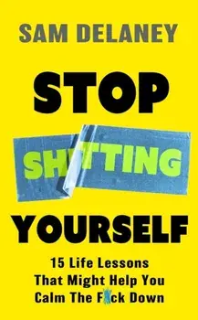 Stop Sh*tting Yourself. 15 Life Lessons That Might Help You Calm The F*ck Down, Hardback/Sam Delaney