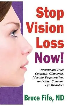 Stop Vision Loss Now!: Prevent and Heal Cataracts, Glaucoma, Macular Degeneration, and Other Common Eye Disorders - Bruce Fife