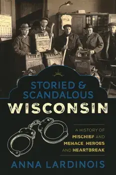 Storied & Scandalous Wisconsin: A History of Mischief and Menace, Heroes and Heartbreak, Paperback/Anna Lardinois