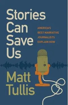 Stories Can Save Us: America's Best Narrative Journalists Explain How - Matt Tullis