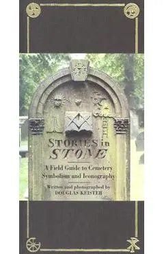 Stories in Stone: A Field Guide to Cemetery Symbolism and Iconography - Douglas Keister