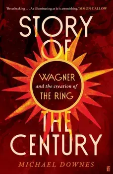 Story of the Century. Wagner and the creation of The Ring, Main, Hardback/Michael Downes