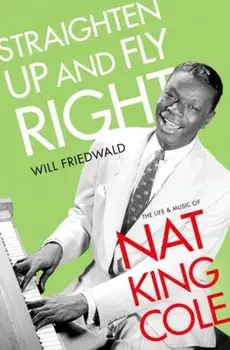 Straighten Up and Fly Right: The Life and Music of Nat King Cole, Hardcover/Will Friedwald