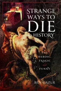 Strange Ways to Die in History. The Heroic, Tragic and Funny, Hardback/Ben Gazur
