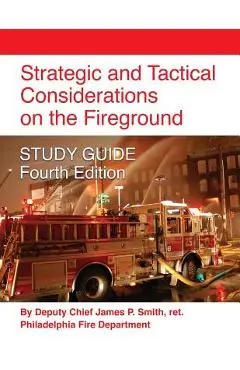 Strategic and Tactical Considerations on the Fireground STUDY GUIDE - Fourth Edition - Ret Deputy Chief James P. Smith
